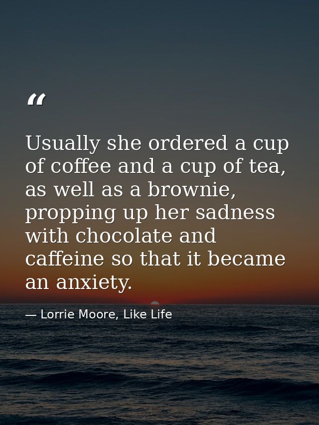 Usually she ordered a cup of coffee and a cup of tea, as well as a brownie, propping up her sadness with chocolate and c — Lorrie Moore, Like Life