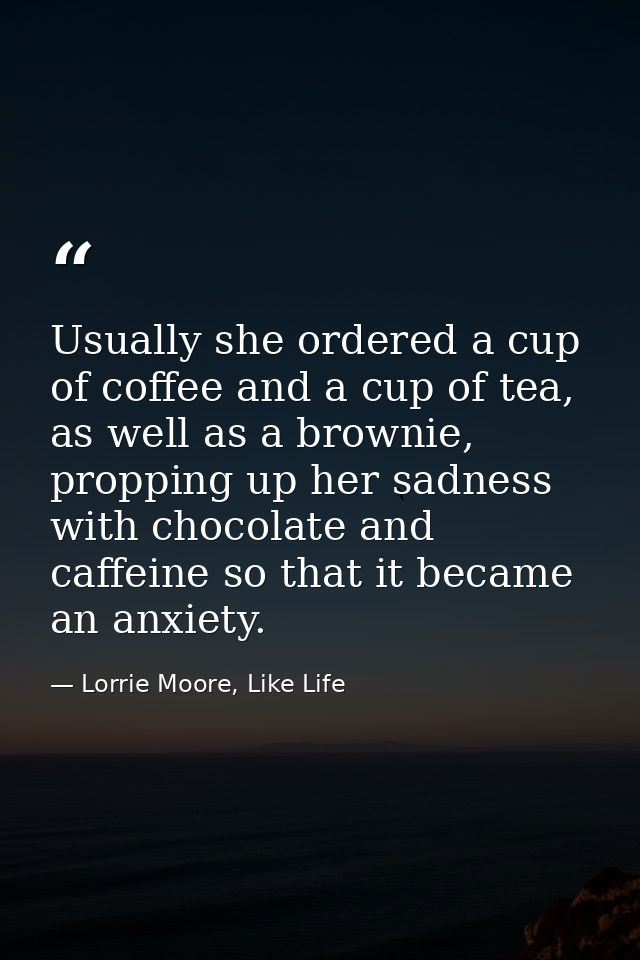 Usually she ordered a cup of coffee and a cup of tea, as well as a brownie, propping up her sadness with chocolate and c — Lorrie Moore, Like Life
