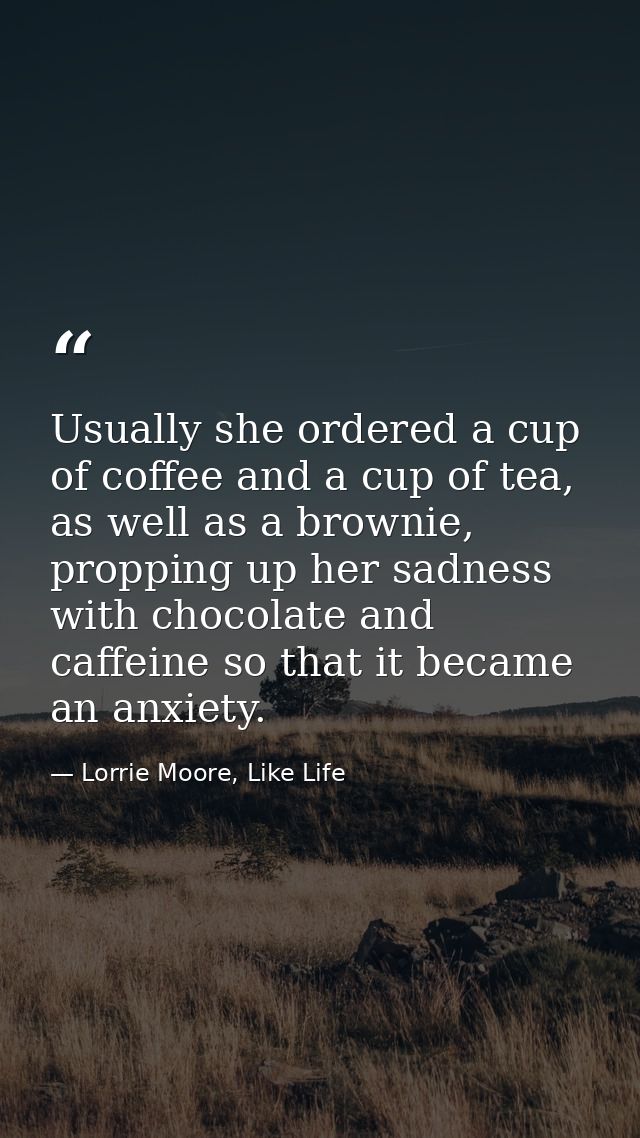 Usually she ordered a cup of coffee and a cup of tea, as well as a brownie, propping up her sadness with chocolate and c — Lorrie Moore, Like Life