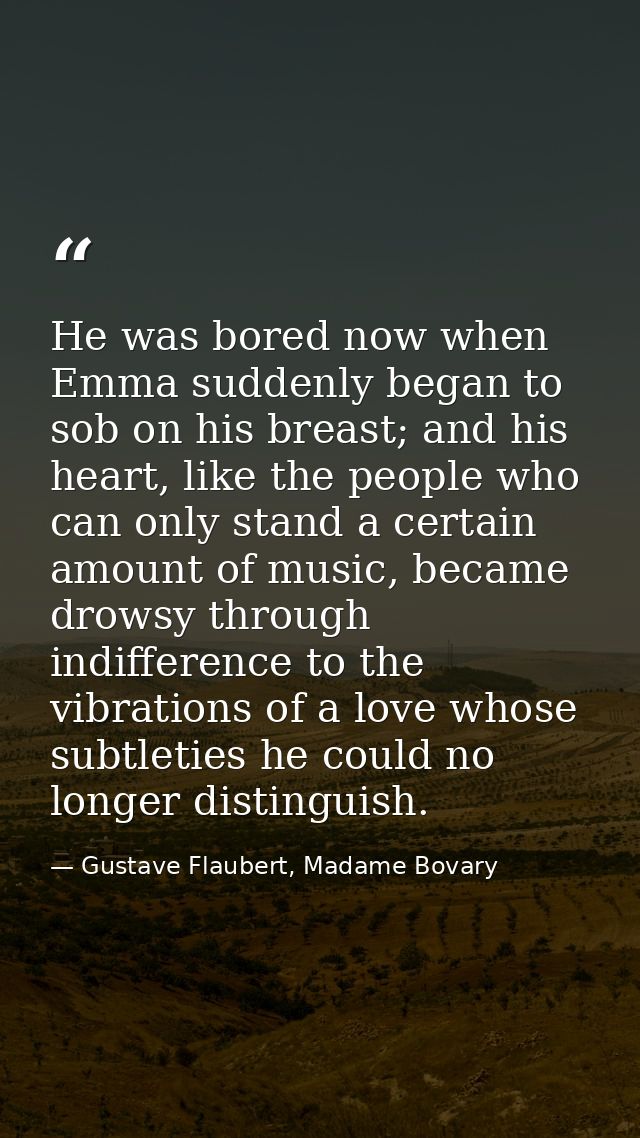 He was bored now when Emma suddenly began to sob on his breast; and his heart, like the people who can only stand a cert — Gustave Flaubert, Madame Bovary