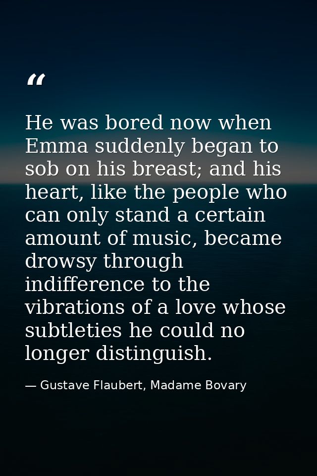 He was bored now when Emma suddenly began to sob on his breast; and his heart, like the people who can only stand a cert — Gustave Flaubert, Madame Bovary