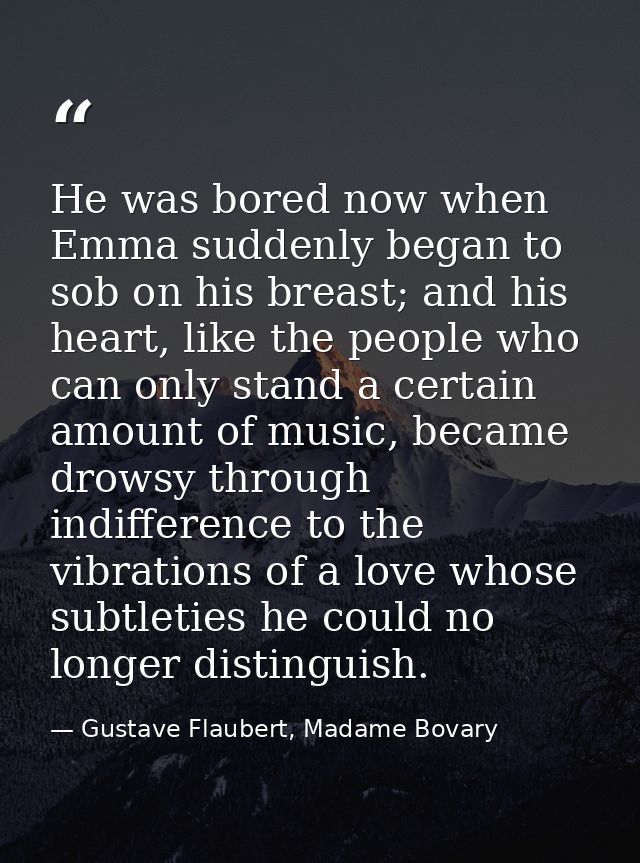 He was bored now when Emma suddenly began to sob on his breast; and his heart, like the people who can only stand a cert — Gustave Flaubert, Madame Bovary