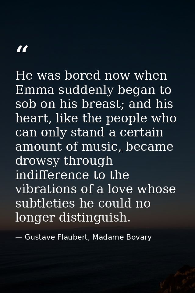 He was bored now when Emma suddenly began to sob on his breast; and his heart, like the people who can only stand a cert — Gustave Flaubert, Madame Bovary