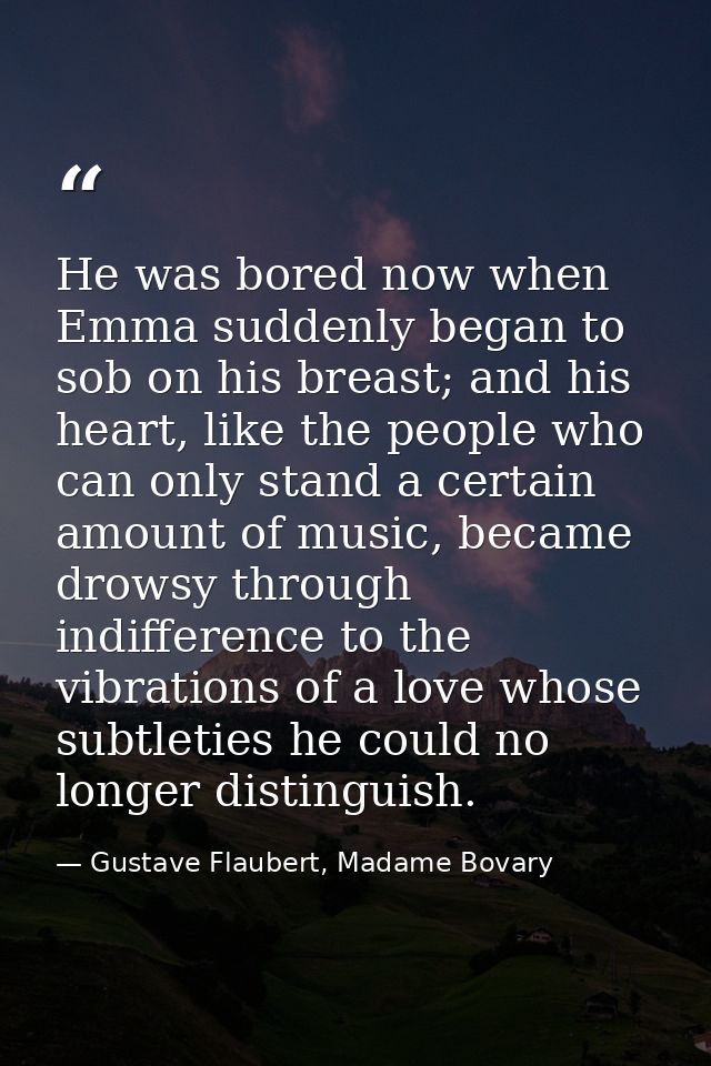 He was bored now when Emma suddenly began to sob on his breast; and his heart, like the people who can only stand a cert — Gustave Flaubert, Madame Bovary
