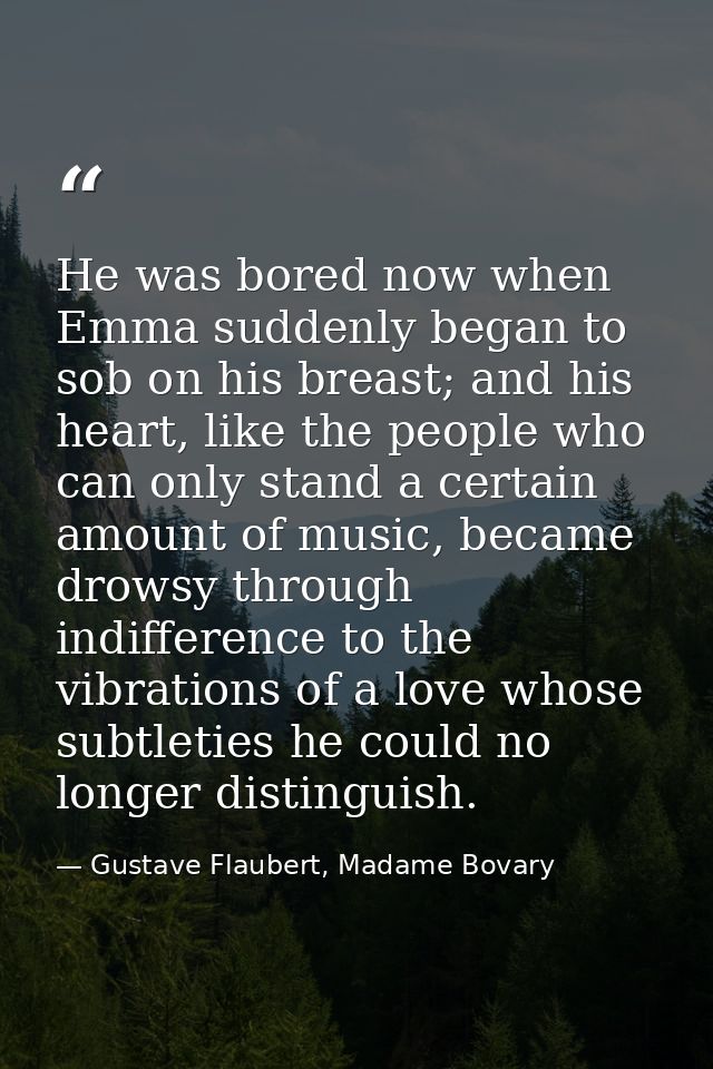 He was bored now when Emma suddenly began to sob on his breast; and his heart, like the people who can only stand a cert — Gustave Flaubert, Madame Bovary