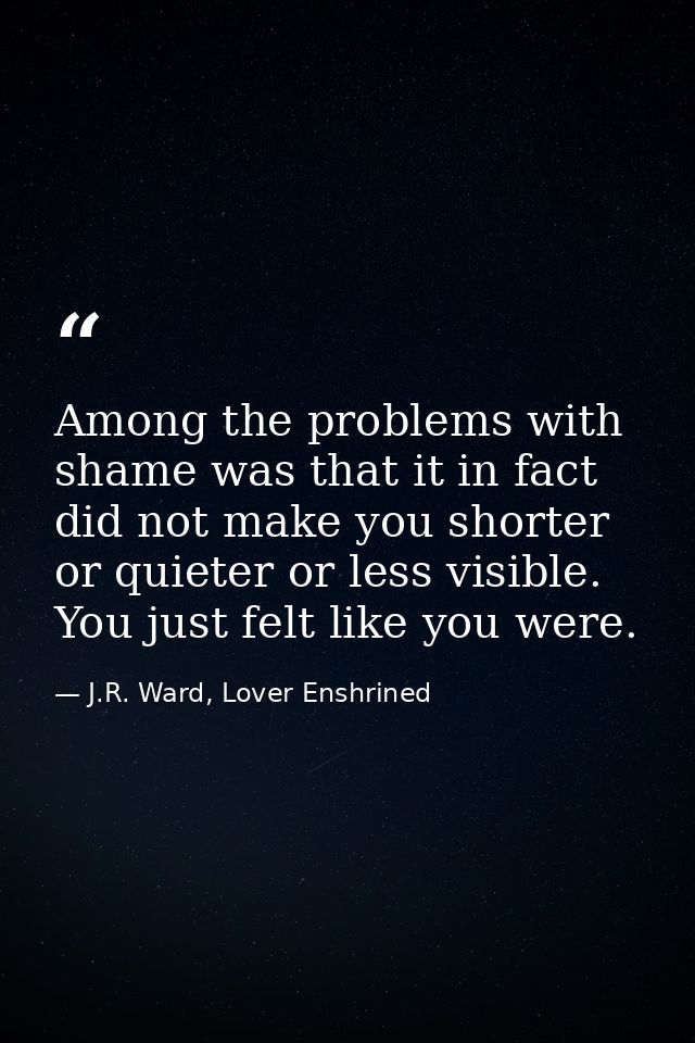 Among the problems with shame was that it in fact did not make you shorter or quieter or less visible. You just felt lik — J.R. Ward, Lover Enshrined