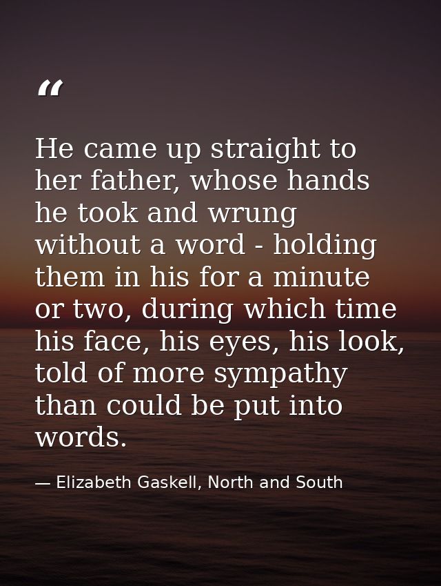 He came up straight to her father, whose hands he took and wrung without a word - holding them in his for a minute or tw — Elizabeth Gaskell, North and South