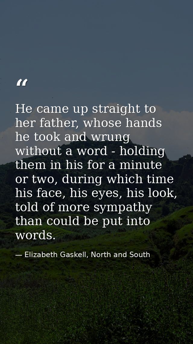 He came up straight to her father, whose hands he took and wrung without a word - holding them in his for a minute or tw — Elizabeth Gaskell, North and South