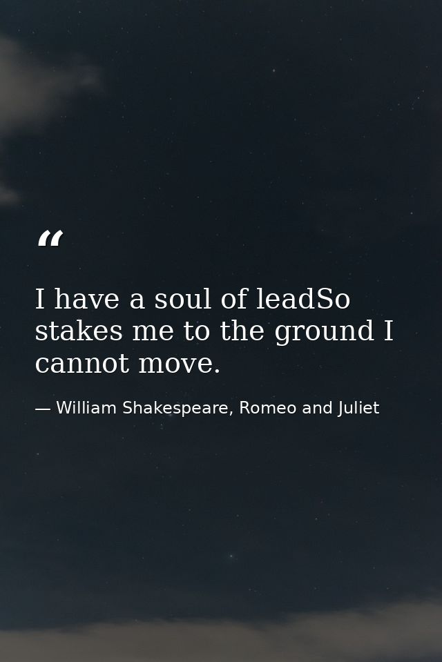 I have a soul of leadSo stakes me to the ground I cannot move. — William Shakespeare, Romeo and Juliet