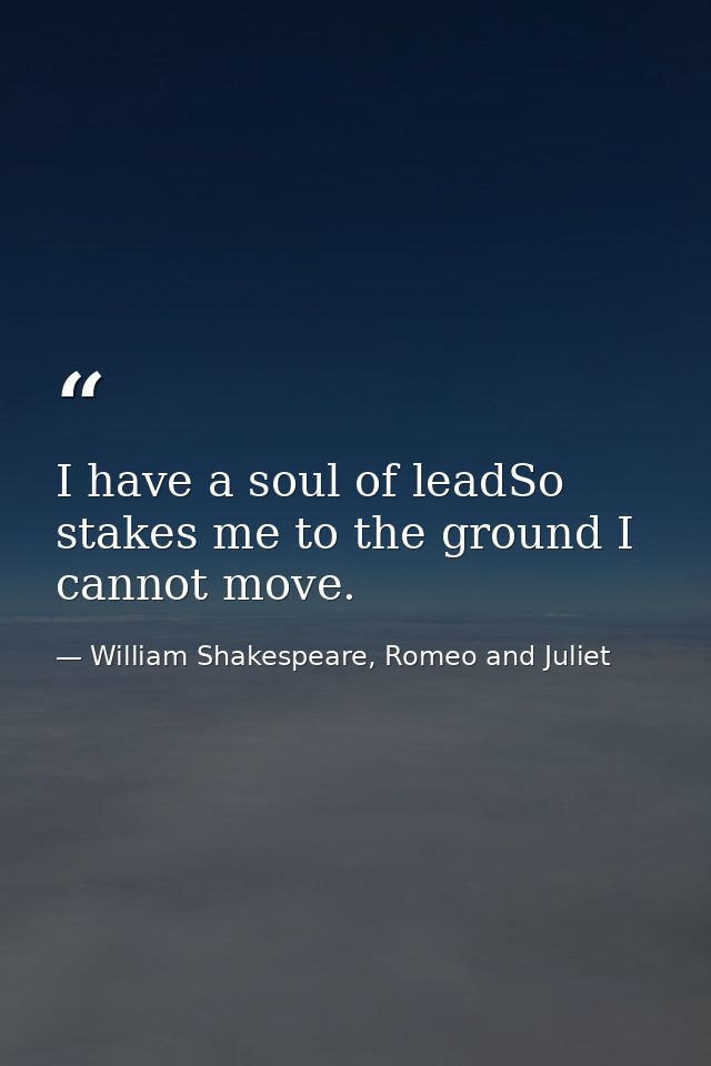 I have a soul of leadSo stakes me to the ground I cannot move. — William Shakespeare, Romeo and Juliet