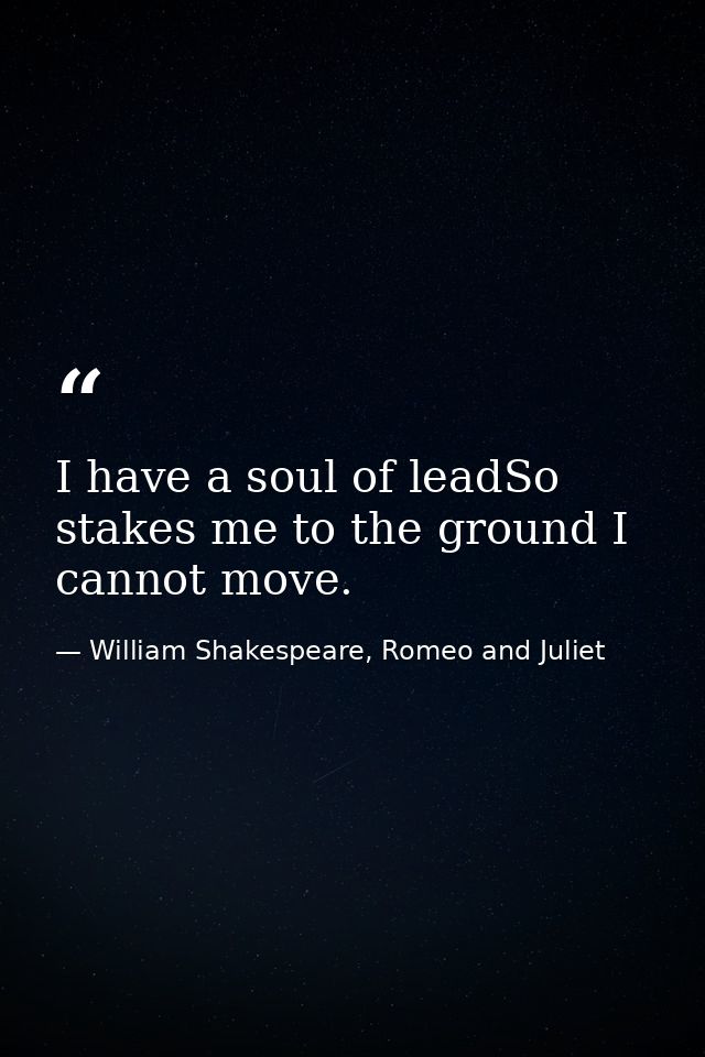 I have a soul of leadSo stakes me to the ground I cannot move. — William Shakespeare, Romeo and Juliet
