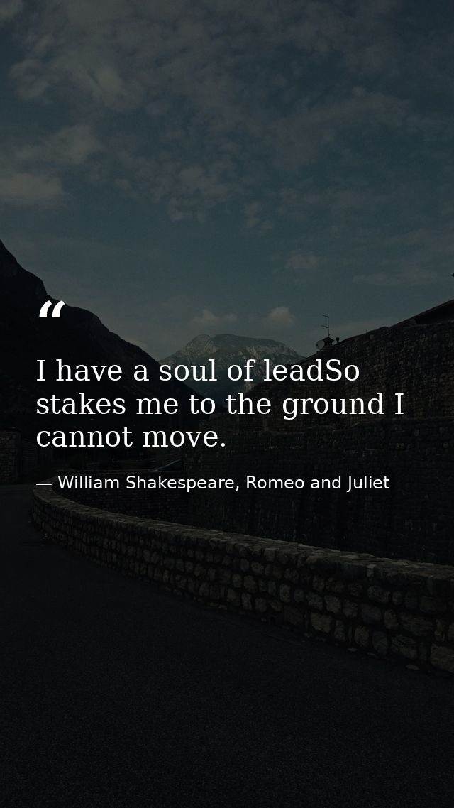 I have a soul of leadSo stakes me to the ground I cannot move. — William Shakespeare, Romeo and Juliet