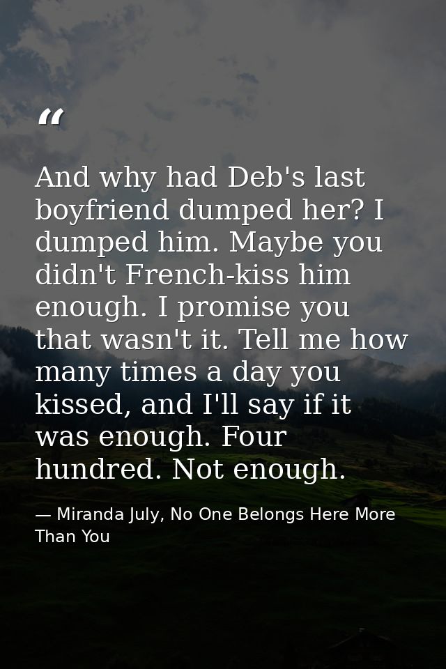 And why had Deb's last boyfriend dumped her? I dumped him. Maybe you didn't French-kiss him enough. I promise you that w — Miranda July, No One Belongs Here More Than You