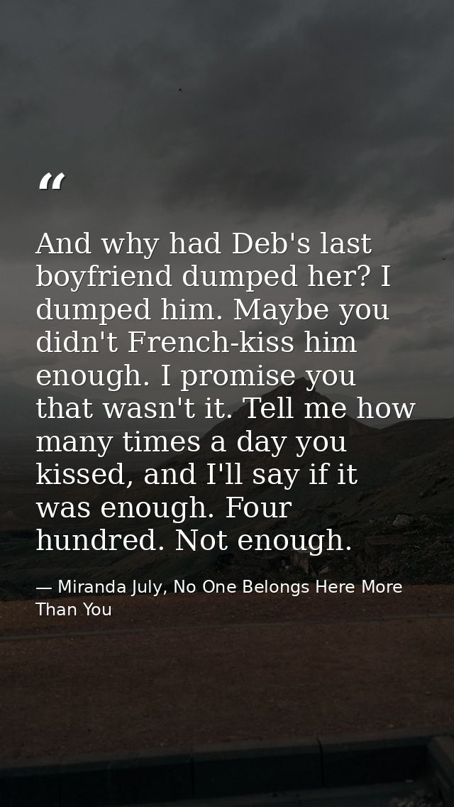 And why had Deb's last boyfriend dumped her? I dumped him. Maybe you didn't French-kiss him enough. I promise you that w — Miranda July, No One Belongs Here More Than You