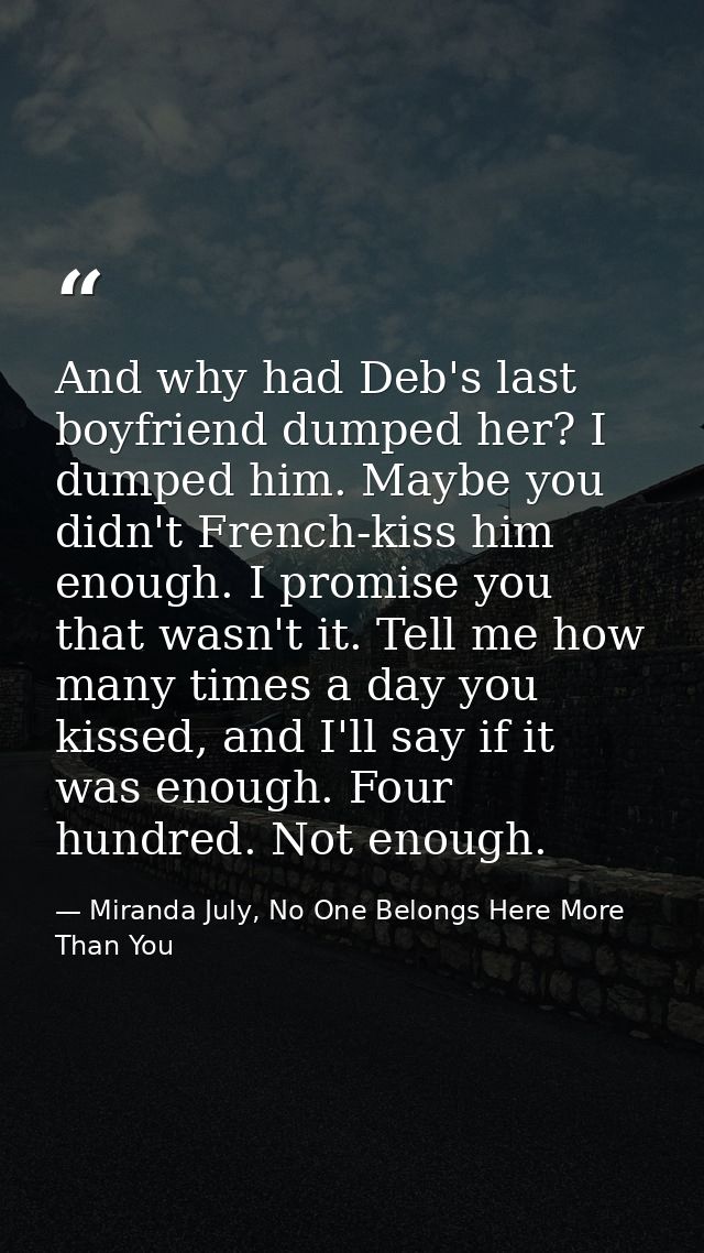 And why had Deb's last boyfriend dumped her? I dumped him. Maybe you didn't French-kiss him enough. I promise you that w — Miranda July, No One Belongs Here More Than You