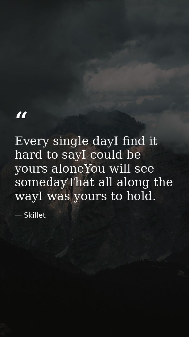Every single dayI find it hard to sayI could be yours aloneYou will see somedayThat all along the wayI was yours to hold — Skillet
