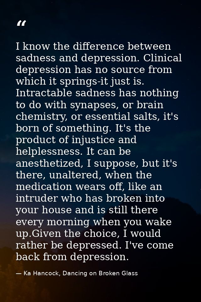I know the difference between sadness and depression. Clinical depression has no source from which it springs-it just is — Ka Hancock, Dancing on Broken Glass