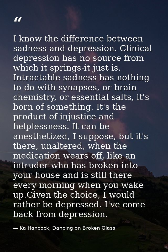 I know the difference between sadness and depression. Clinical depression has no source from which it springs-it just is — Ka Hancock, Dancing on Broken Glass