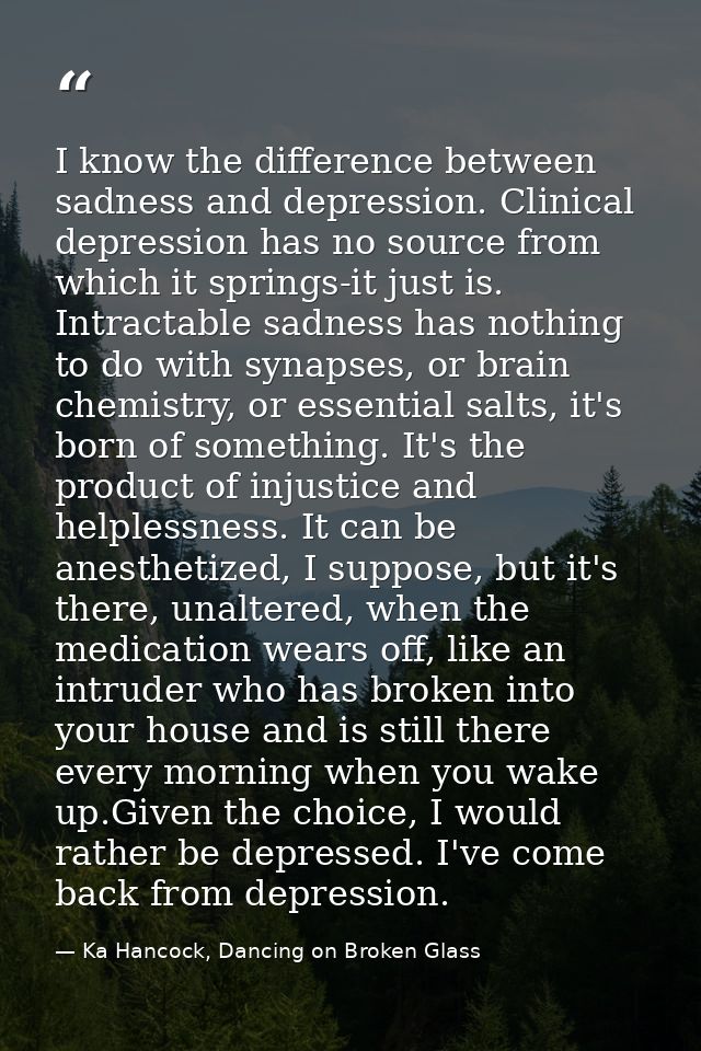 I know the difference between sadness and depression. Clinical depression has no source from which it springs-it just is — Ka Hancock, Dancing on Broken Glass
