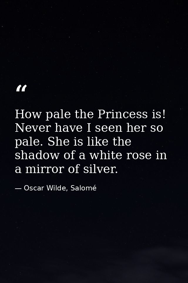 How pale the Princess is! Never have I seen her so pale. She is like the shadow of a white rose in a mirror of silver. — Oscar Wilde, Salomé