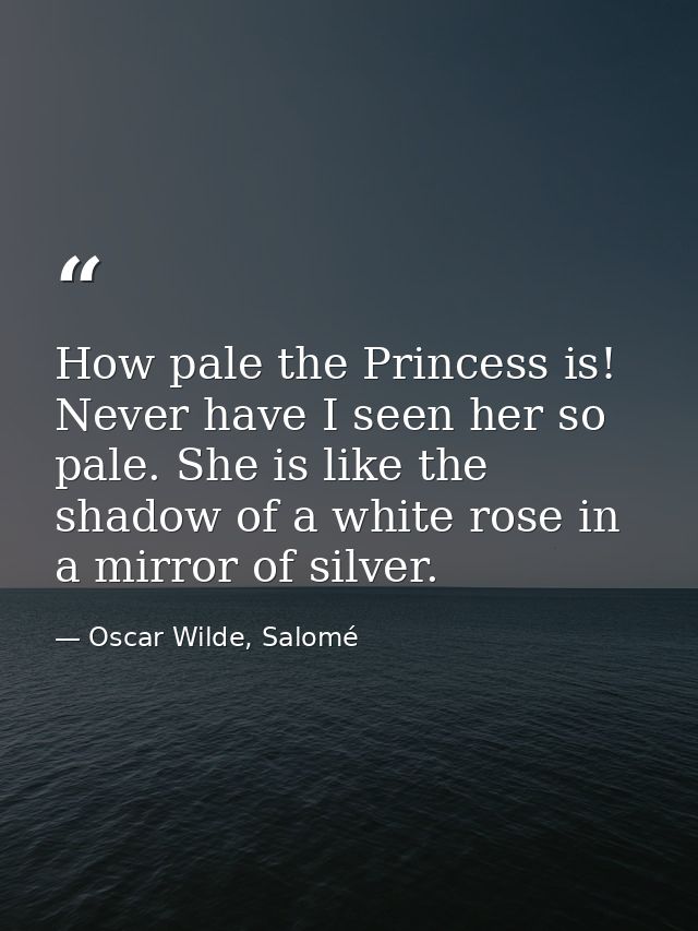 How pale the Princess is! Never have I seen her so pale. She is like the shadow of a white rose in a mirror of silver. — Oscar Wilde, Salomé