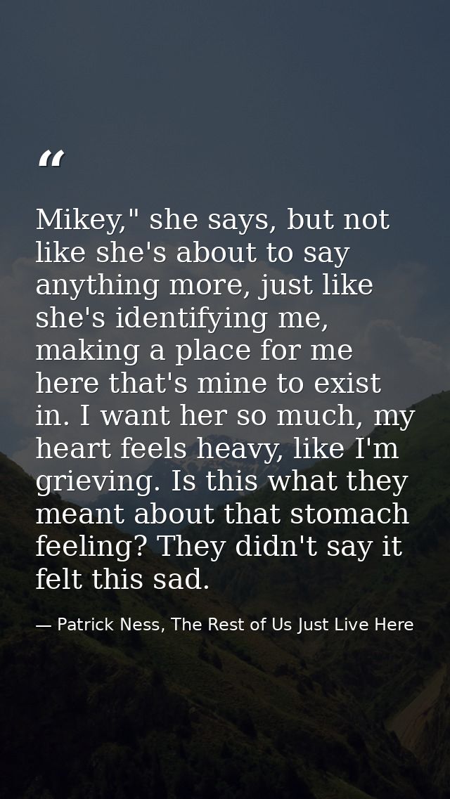 Mikey," she says, but not like she's about to say anything more, just like she's identifying me, making a place for me h — Patrick Ness, The Rest of Us Just Live Here
