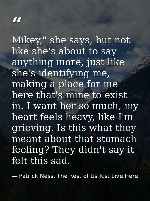 Mikey," she says, but not like she's about to say anything more, just like she's identifying me, making a place for me h — Patrick Ness, The Rest of Us Just Live Here
