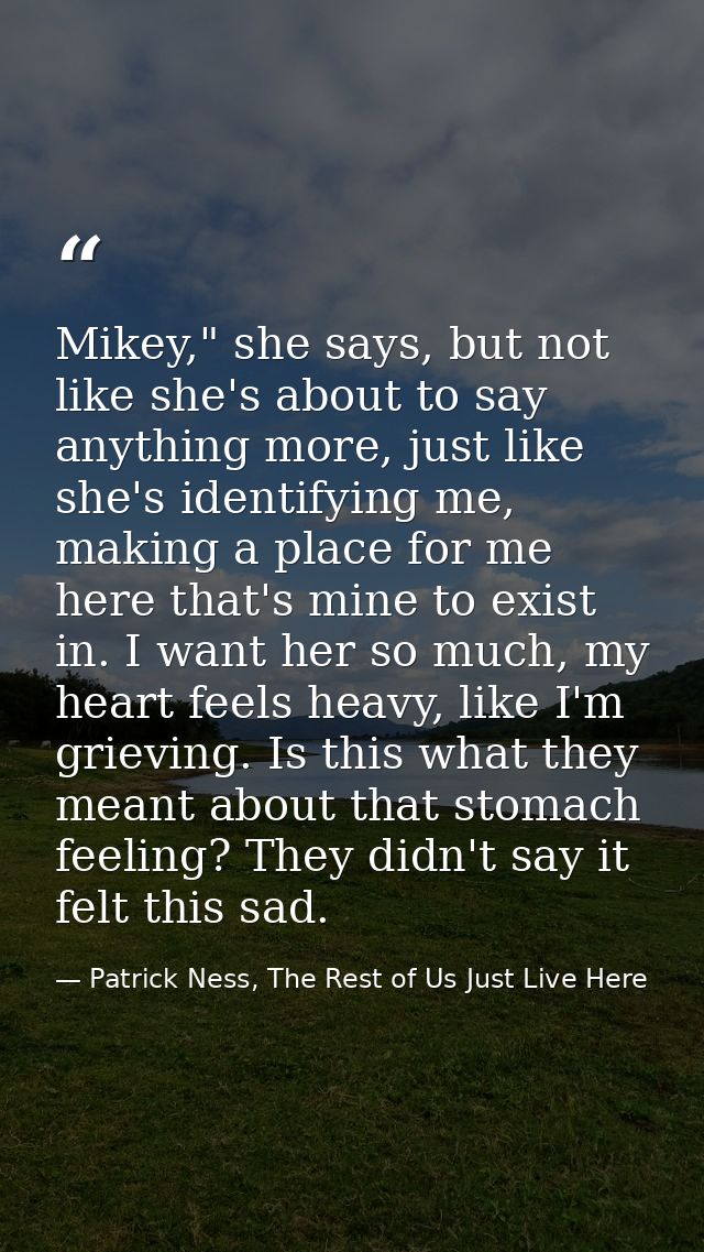 Mikey," she says, but not like she's about to say anything more, just like she's identifying me, making a place for me h — Patrick Ness, The Rest of Us Just Live Here