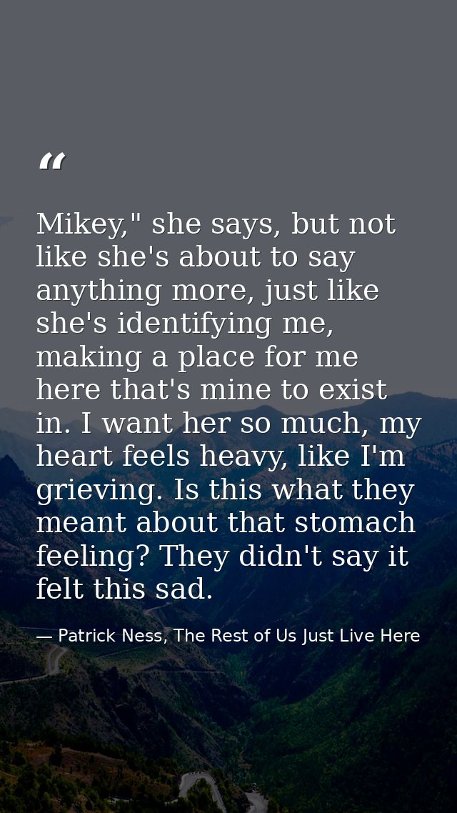 Mikey," she says, but not like she's about to say anything more, just like she's identifying me, making a place for me h — Patrick Ness, The Rest of Us Just Live Here