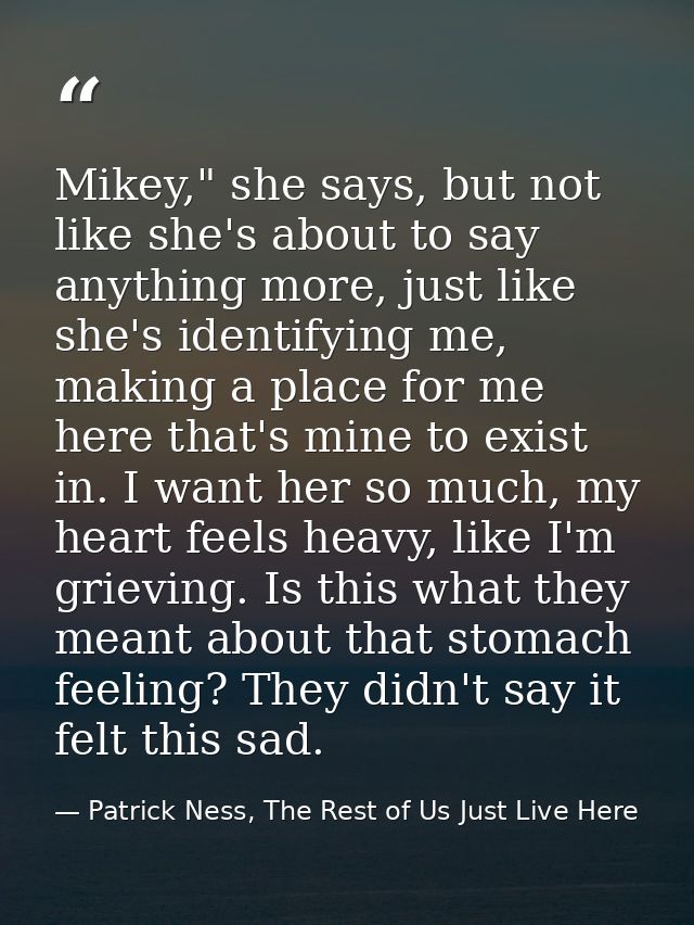 Mikey," she says, but not like she's about to say anything more, just like she's identifying me, making a place for me h — Patrick Ness, The Rest of Us Just Live Here