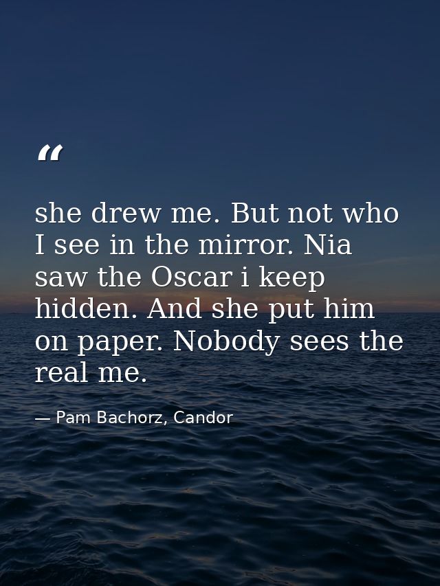 she drew me. But not who I see in the mirror. Nia saw the Oscar i keep hidden. And she put him on paper. Nobody sees the — Pam Bachorz, Candor