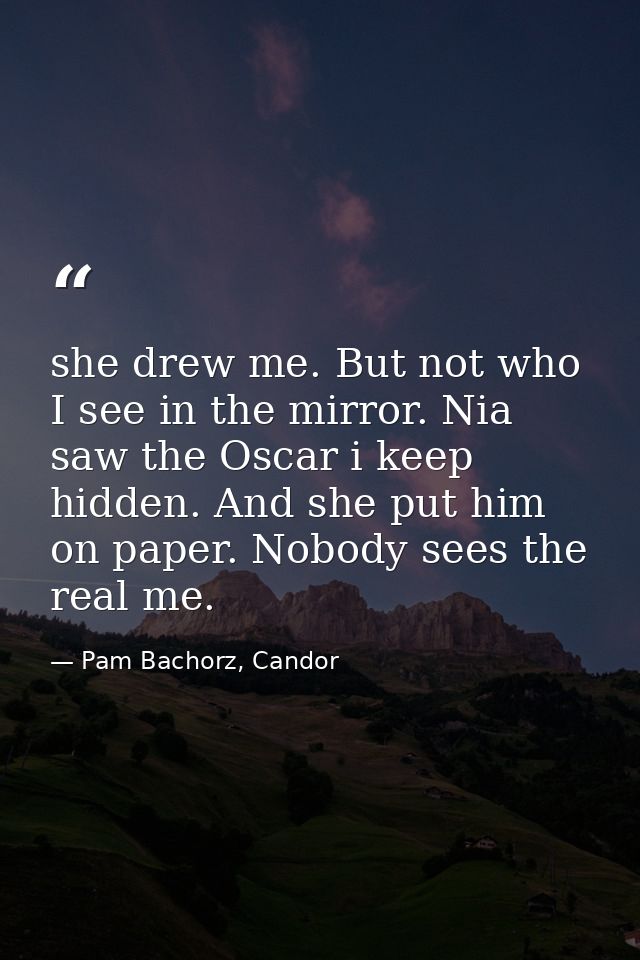 she drew me. But not who I see in the mirror. Nia saw the Oscar i keep hidden. And she put him on paper. Nobody sees the — Pam Bachorz, Candor