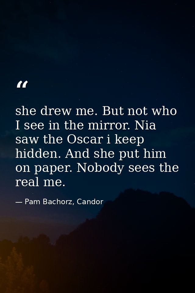 she drew me. But not who I see in the mirror. Nia saw the Oscar i keep hidden. And she put him on paper. Nobody sees the — Pam Bachorz, Candor