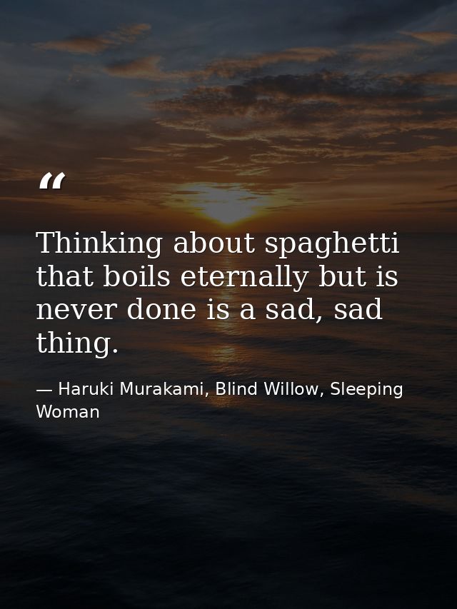 Thinking about spaghetti that boils eternally but is never done is a sad, sad thing. — Haruki Murakami, Blind Willow, Sleeping Woman