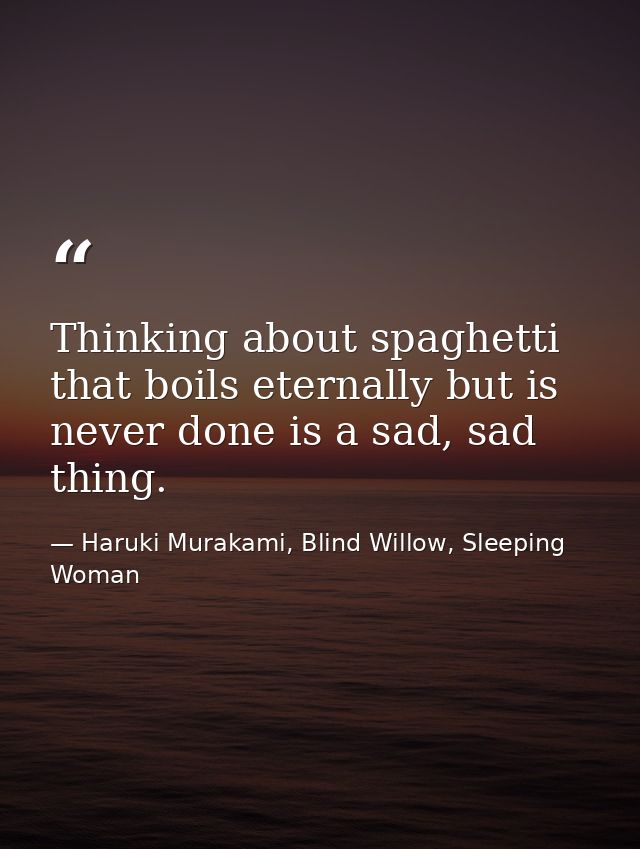 Thinking about spaghetti that boils eternally but is never done is a sad, sad thing. — Haruki Murakami, Blind Willow, Sleeping Woman