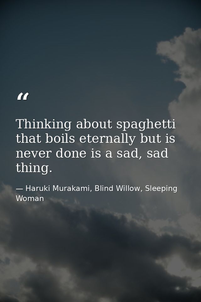 Thinking about spaghetti that boils eternally but is never done is a sad, sad thing. — Haruki Murakami, Blind Willow, Sleeping Woman