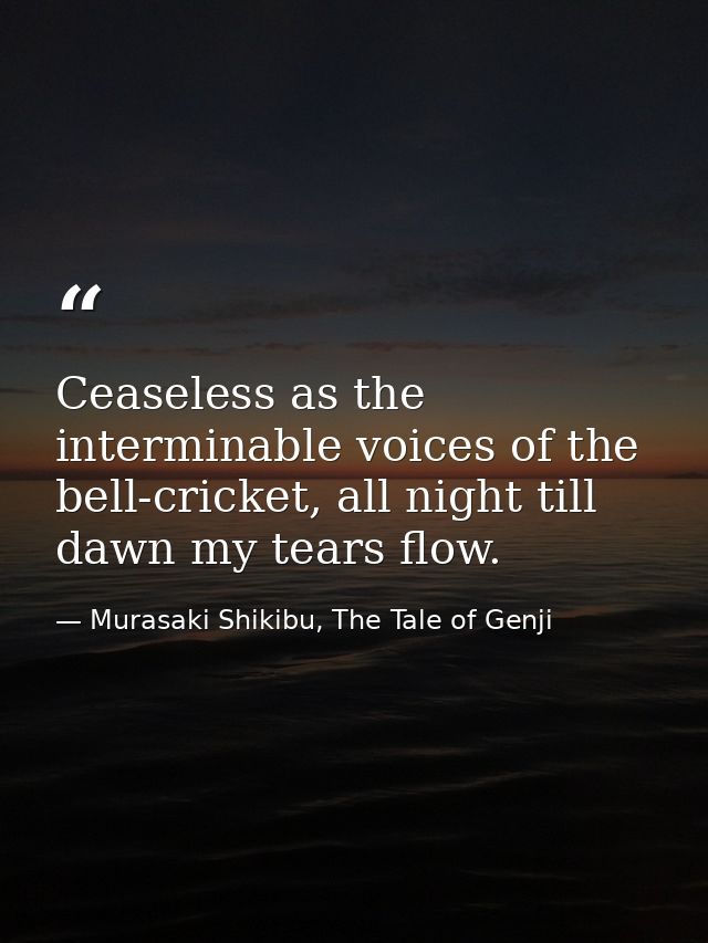 Ceaseless as the interminable voices of the bell-cricket, all night till dawn my tears flow. — Murasaki Shikibu, The Tale of Genji