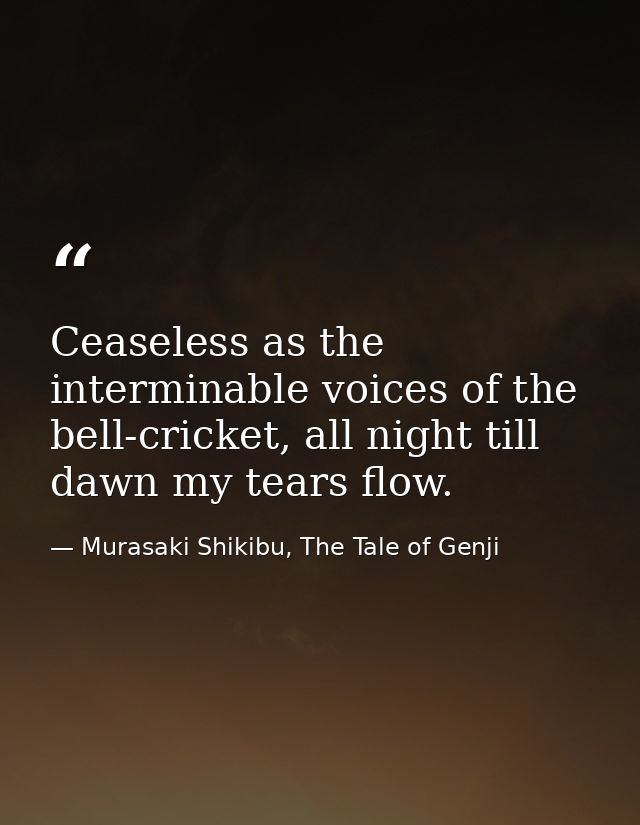 Ceaseless as the interminable voices of the bell-cricket, all night till dawn my tears flow. — Murasaki Shikibu, The Tale of Genji