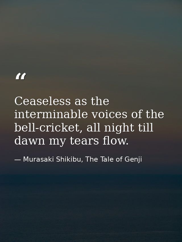 Ceaseless as the interminable voices of the bell-cricket, all night till dawn my tears flow. — Murasaki Shikibu, The Tale of Genji