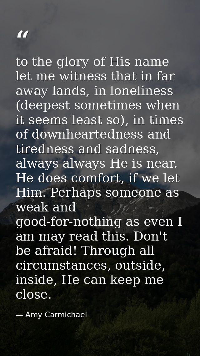 to the glory of His name let me witness that in far away lands, in loneliness (deepest sometimes when it seems least so) — Amy Carmichael