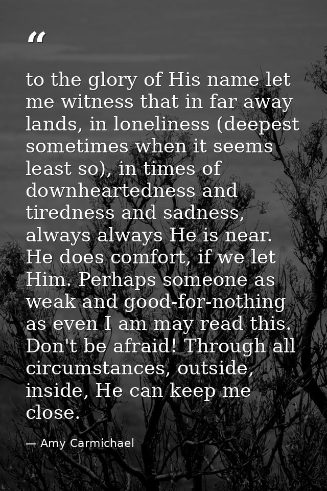 to the glory of His name let me witness that in far away lands, in loneliness (deepest sometimes when it seems least so) — Amy Carmichael