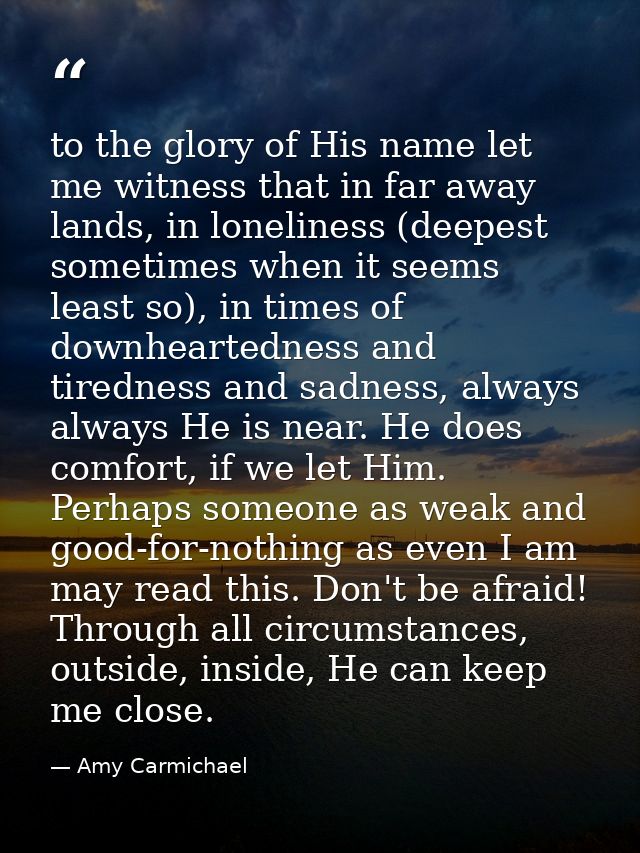 to the glory of His name let me witness that in far away lands, in loneliness (deepest sometimes when it seems least so) — Amy Carmichael