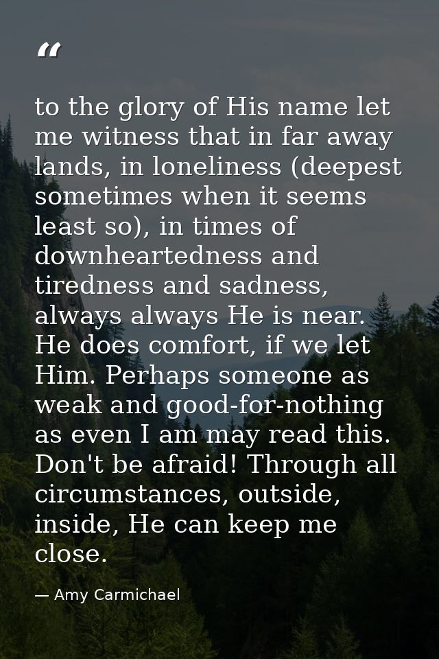 to the glory of His name let me witness that in far away lands, in loneliness (deepest sometimes when it seems least so) — Amy Carmichael