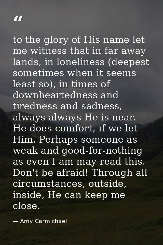 to the glory of His name let me witness that in far away lands, in loneliness (deepest sometimes when it seems least so) — Amy Carmichael