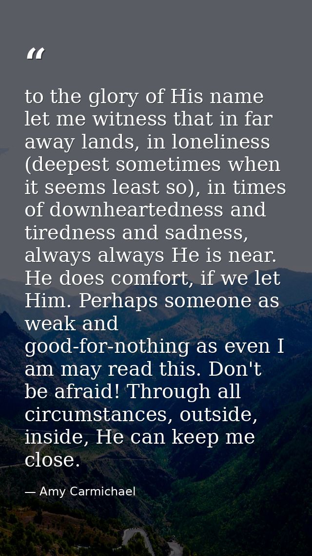 to the glory of His name let me witness that in far away lands, in loneliness (deepest sometimes when it seems least so) — Amy Carmichael