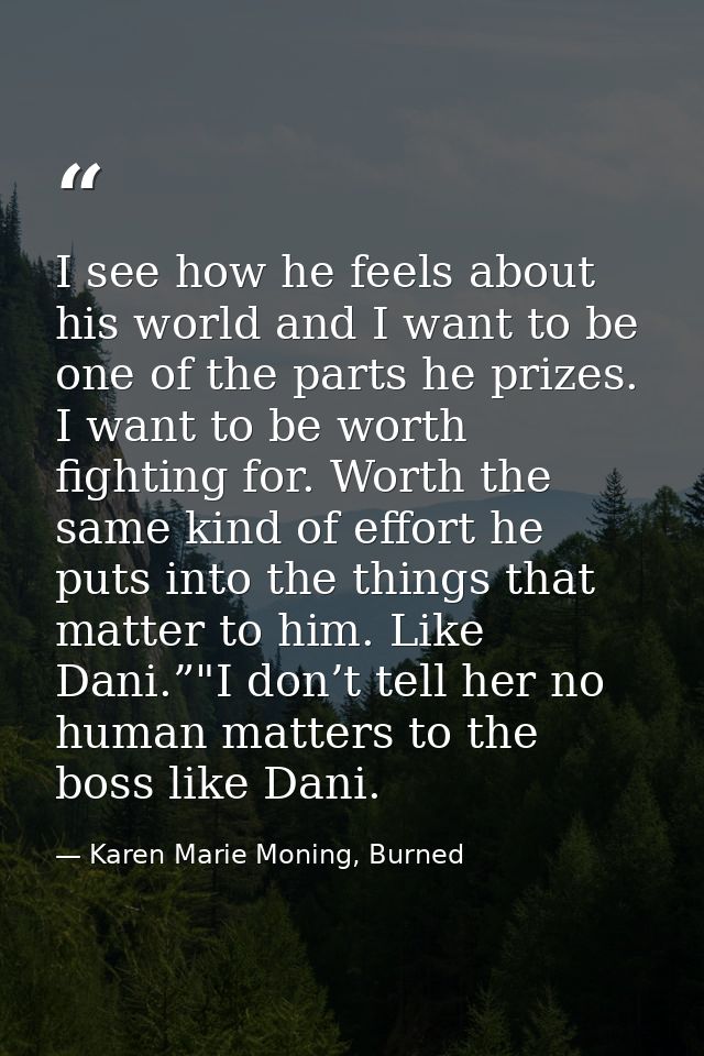 I see how he feels about his world and I want to be one of the parts he prizes. I want to be worth fighting for. Worth t — Karen Marie Moning, Burned