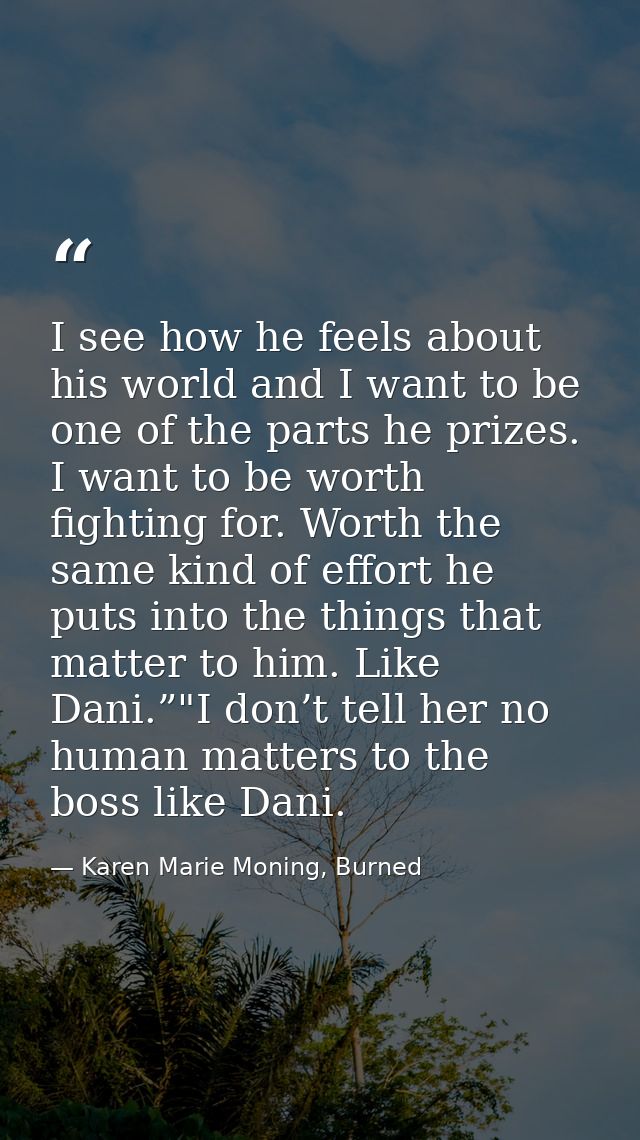 I see how he feels about his world and I want to be one of the parts he prizes. I want to be worth fighting for. Worth t — Karen Marie Moning, Burned