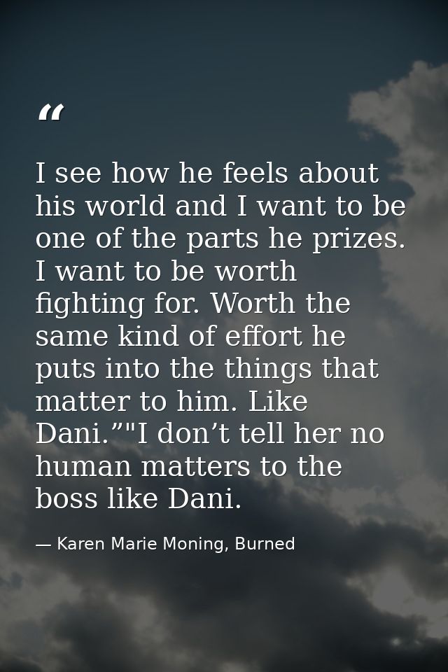 I see how he feels about his world and I want to be one of the parts he prizes. I want to be worth fighting for. Worth t — Karen Marie Moning, Burned