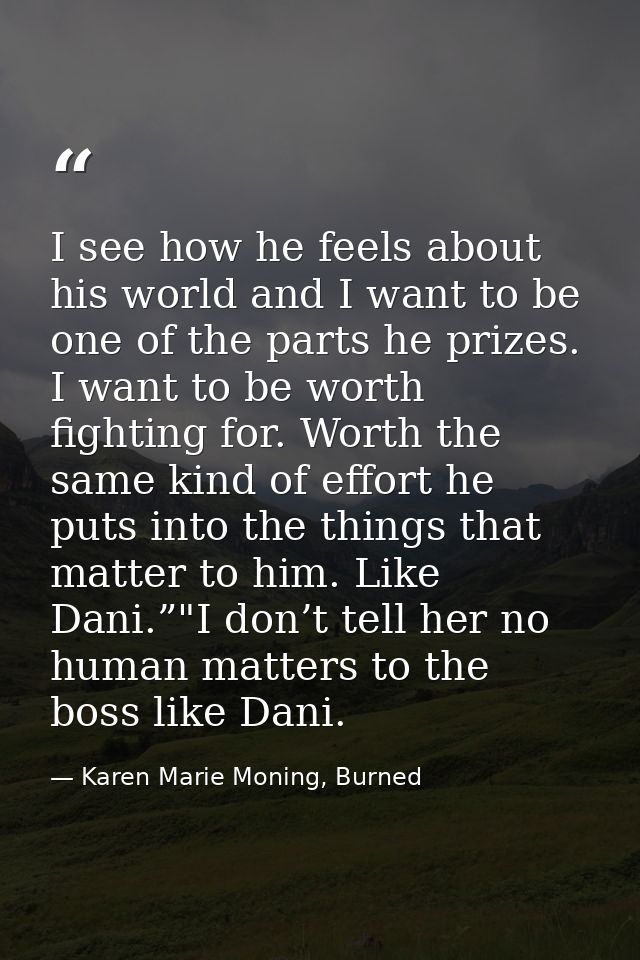 I see how he feels about his world and I want to be one of the parts he prizes. I want to be worth fighting for. Worth t — Karen Marie Moning, Burned