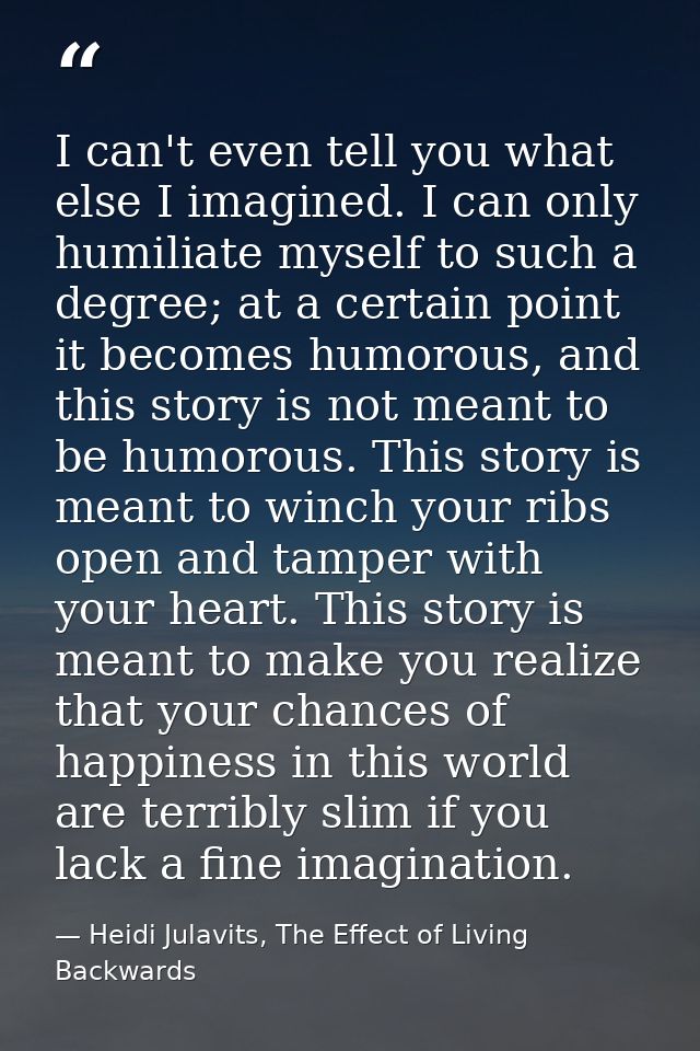 I can't even tell you what else I imagined. I can only humiliate myself to such a degree; at a certain point it becomes  — Heidi Julavits, The Effect of Living Backwards